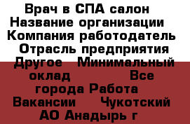 Врач в СПА-салон › Название организации ­ Компания-работодатель › Отрасль предприятия ­ Другое › Минимальный оклад ­ 28 000 - Все города Работа » Вакансии   . Чукотский АО,Анадырь г.